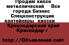 Продам киоск металлический  - Все города Бизнес » Спецконструкции, контейнеры, киоски   . Краснодарский край,Краснодар г.